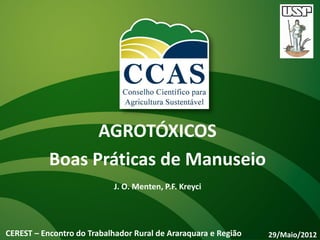 AGROTÓXICOS
           Boas Práticas de Manuseio
                            J. O. Menten, P.F. Kreyci




CEREST – Encontro do Trabalhador Rural de Araraquara e Região   29/Maio/2012
 