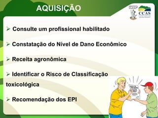 AQUISIÇÃO

 Consulte um profissional habilitado

 Constatação do Nível de Dano Econômico

 Receita agronômica

 Identificar o Risco de Classificação
toxicológica

 Recomendação dos EPI
 