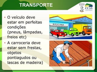 TRANSPORTE

• O veículo deve
  estar em perfeitas
  condições
  (pneus, lâmpadas,
  freios etc)
• A carroceria deve
  estar sem frestas,
  objetos
  pontiagudos ou
  lascas de madeira)
 