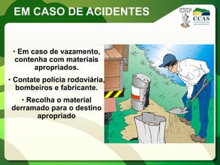 EM CASO DE ACIDENTES


 • Em caso de vazamento,
  contenha com materiais
       apropriados.
• Contate polícia rodoviária,
  bombeiros e fabricante.
   • Recolha o material
derramado para o destino
       apropriado
 