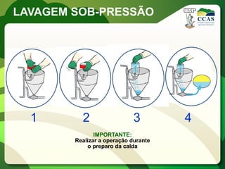 LAVAGEM SOB-PRESSÃO




  1       2                  3        4
               IMPORTANTE:
        Realizar a operação durante
            o preparo da calda
 