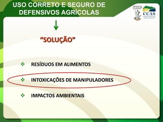 USO CORRETO E SEGURO DE
 DEFENSIVOS AGRÍCOLAS



        “SOLUÇÃO”


    RESÍDUOS EM ALIMENTOS

    INTOXICAÇÕES DE MANIPULADORES

    IMPACTOS AMBIENTAIS
 
