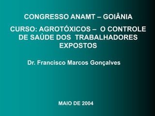 CONGRESSO ANAMT – GOIÂNIA
CURSO: AGROTÓXICOS – O CONTROLE
DE SAÚDE DOS TRABALHADORES
EXPOSTOS
Dr. Francisco Marcos Gonçalves
MAIO DE 2004
 