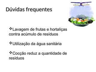 Dúvidas frequentes
Dúvidas frequentes
Lavagem de frutas e hortaliças
contra acúmulo de resíduos
Utilização da água sanitária
Cocção reduz a quantidade de
resíduos
 