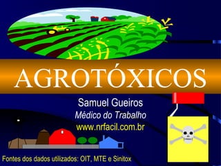 AGROTÓXICOS
Samuel Gueiros
Médico do Trabalho
www.nrfacil.com.br
Fontes dos dados utilizados: OIT, MTE e Sinitox

 