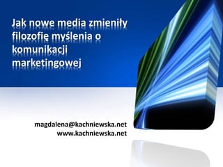 Jak nowe media zmieniły
filozofię myślenia o
komunikacji
marketingowej
magdalena@kachniewska.net
www.kachniewska.net
 