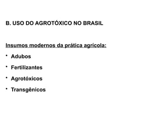 B. USO DO AGROTÓXICO NO BRASIL
Insumos modernos da prática agrícola:
• Adubos
• Fertilizantes
• Agrotóxicos
• Transgênicos
 
