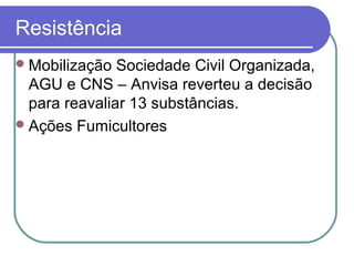Resistência
Mobilização Sociedade Civil Organizada,
AGU e CNS – Anvisa reverteu a decisão
para reavaliar 13 substâncias.
Ações Fumicultores
 