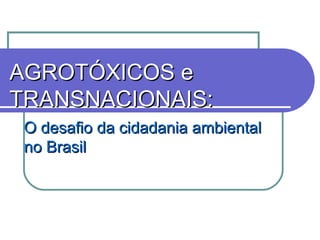 AGROTÓXICOS eAGROTÓXICOS e
TRANSNACIONAIS:TRANSNACIONAIS:
O desafio da cidadania ambientalO desafio da cidadania ambiental
no Brasilno Brasil
 