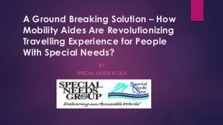 A Ground Breaking Solution – How
Mobility Aides Are Revolutionizing
Travelling Experience for People
With Special Needs?
BY
SPECIAL NEEDS AT SEA
 