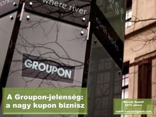 A Groupon-jelenség: a nagy kupon biznisz Móczár Rudolf 2011. június rudolf.moczar@gmail.com 