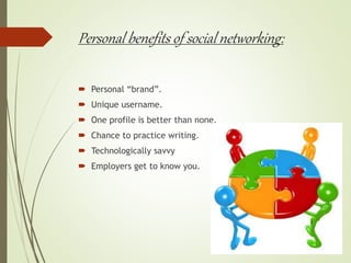 Personal benefits of social networking:
 Personal “brand”.
 Unique username.
 One profile is better than none.
 Chance to practice writing.
 Technologically savvy
 Employers get to know you.
 