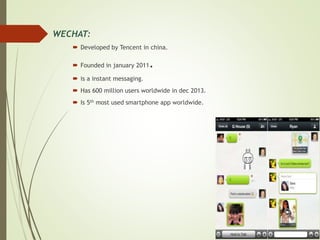  WECHAT:
 Developed by Tencent in china.
 Founded in january 2011.
 is a instant messaging.
 Has 600 million users worldwide in dec 2013.
 Is 5th most used smartphone app worldwide.
 