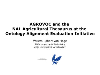 AGROVOC and the  NAL Agricultural Thesaurus at the  Ontology Alignment Evaluation Initiative Willem Robert van Hage TNO Industrie & Techniek / Vrije Universiteit Amsterdam 