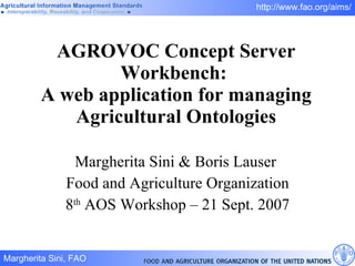 AGROVOC Concept Server Workbench:  A web application for managing Agricultural Ontologies Margherita Sini & Boris Lauser  Food and Agriculture Organization 8 th  AOS Workshop – 21 Sept. 2007 