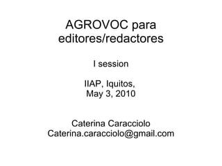 AGROVOC para editores/redactores I session IIAP, Iquitos,  May 3, 2010 Caterina Caracciolo [email_address] 