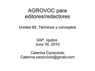 AGROVOC para editores/redactores Unidad #2: Términos y conceptos IIAP, Iquitos  June 30, 2010 Caterina Caracciolo [email_address] 