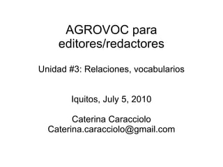 AGROVOC para editores/redactores Unidad #3: Relaciones, vocabularios Iquitos, July 5, 2010 Caterina Caracciolo [email_address] 