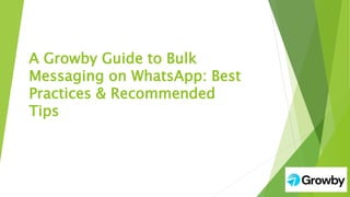 A Growby Guide to Bulk
Messaging on WhatsApp: Best
Practices & Recommended
Tips
 