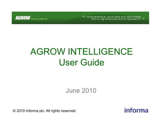 AGROW INTELLIGENCE
              User Guide


                                 June 2010

© 2010 Informa plc. All rights reserved.
 