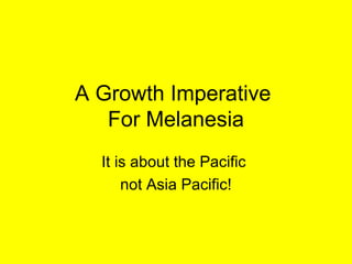 A Growth Imperative
   For Melanesia
  It is about the Pacific
      not Asia Pacific!
 