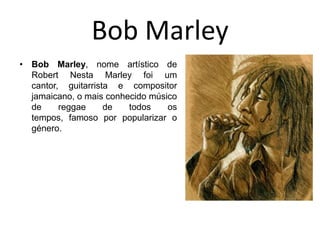 Bob MarleyBob Marley, nome artísticode Robert Nesta Marley foi um cantor, guitarrista e compositor jamaicano, o mais conhecido músico de reggae de todos os tempos, famoso por popularizar o género.