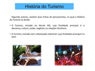 História do Turismo Segundo autores, existem duas linhas de pensamentos, na qual a História do Turismo se divide:O Turismo, iniciado no Século XIX, cuja finalidade principal é o descanso, cultura, saúde, negócios ou relações familiares. 