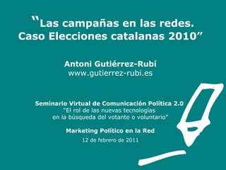 “ Las campañas en las redes. Caso Elecciones catalanas 2010” Antoni Gutiérrez-Rubí www.gutierrez-rubi.es Seminario Virtual de Comunicación Política 2.0   “El rol de las nuevas tecnologías  en la búsqueda del votante o voluntario” Marketing Político en la Red 12 de febrero de 2011 