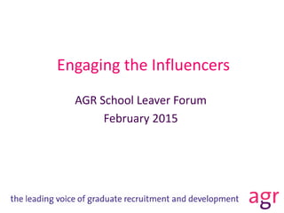 Engaging the Influencers
AGR School Leaver Forum
February 2015
 