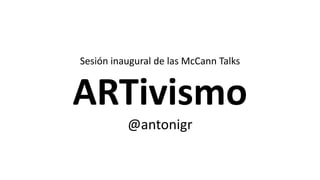 Sesión inaugural de las McCann Talks
ARTivismo
@antonigr
 