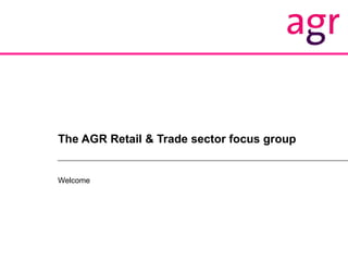 The AGR Retail & Trade sector focus group Welcome 