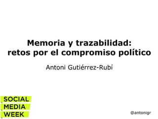 Memoria y trazabilidad:
retos por el compromiso político
Antoni Gutiérrez-Rubí

@antonigr

 