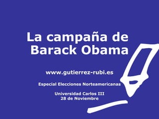 La campaña de  Barack Obama www.gutierrez-rubi.es Especial Elecciones Norteamericanas Universidad Carlos III 28 de Noviembre 