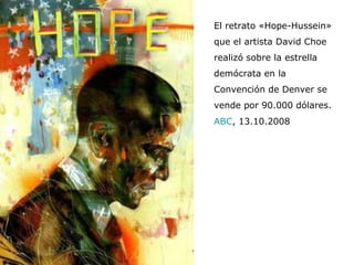 El retrato «Hope-Hussein» que el artista David Choe realizó sobre la estrella demócrata en la Convención de Denver se vende por 90.000 dólares. ABC , 13.10.2008 