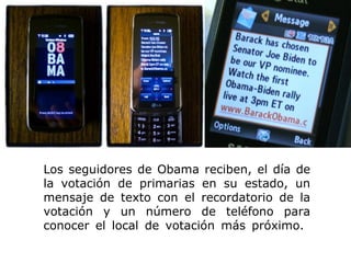 Los seguidores de Obama reciben, el día de la votación de primarias en su estado, un mensaje de texto con el recordatorio de la votación y un número de teléfono para conocer el local de votación más próximo.  