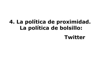 4. La política de proximidad.  La política de bolsillo:    Twitter  