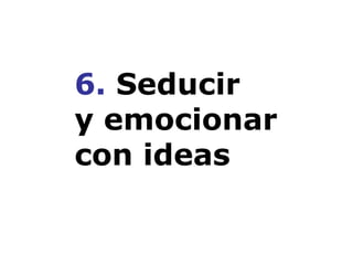 6.  Seducir y emocionar con ideas 