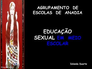 AGRUPAMENTO DE
                ESCOLAS DE ANADIA



                   EDUCAÇÃO
                SEXUAL EM MEIO
                    ESCOLAR



                              Iolanda Duarte
Graça Martins
 