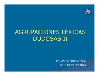 AGRUPACIONES LÉXICAS
     DUDOSAS II


           COMUNICACIÓN INTEGRAL
             PROF. JULIO MENDOZA
 