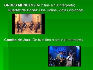 GRUPS MENUTS  (De 2 fins a 10 intèrprets) Quartet de Corda : Dos violins, viola i violoncel Combo de Jazz : De tres fins a set-vuit membres 
