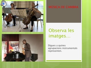 MÚSICA DE CAMBRA




Observa les
imatges…
Digues a quines
agrupacions instrumentals
representen.
 