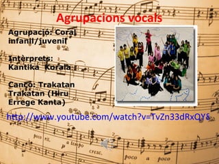 Agrupacions vocals
Agrupació: Coral
infanil/juvenil

Intèrprets:
Kantika Korala

Cançó: Trakatan
Trakatan (Hiru
Errege Kanta)

http://www.youtube.com/watch?v=TvZn33dRxQY&fe
 
