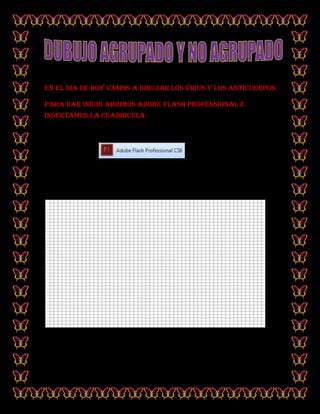 EN EL DIA DE HOY VAMOS A DIBUJAR LOS VIRUS Y LOS ANTICUERPOS

PARA DAR INICIO ABRIMOS ADOBE FLASH PROFESSIONAL E
INSERTAMOS LA CUADRICULA
 