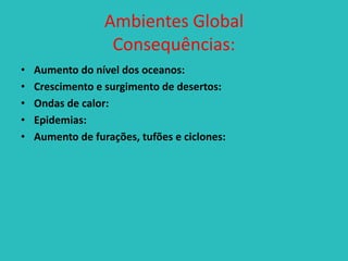 Ambientes Global
Consequências:
•
•
•
•
•

Aumento do nível dos oceanos:
Crescimento e surgimento de desertos:
Ondas de calor:
Epidemias:
Aumento de furações, tufões e ciclones:

 