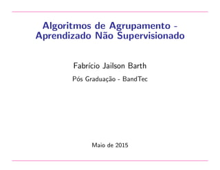 Algoritmos de Agrupamento -
Aprendizado N˜ao Supervisionado
Fabr´ıcio Jailson Barth
P´os Gradua¸c˜ao - BandTec
Maio de 2015
 