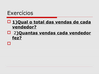 Exercícios
 1)Qual o total das vendas de cada
vendedor?
 2)Quantas vendas cada vendedor
fez?

 