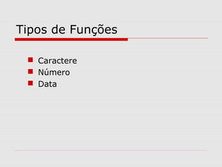 Tipos de Funções
 Caractere
 Número
 Data
 
