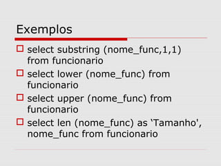 Exemplos
 select substring (nome_func,1,1)
from funcionario
 select lower (nome_func) from
funcionario
 select upper (nome_func) from
funcionario
 select len (nome_func) as ‘Tamanho',
nome_func from funcionario
 