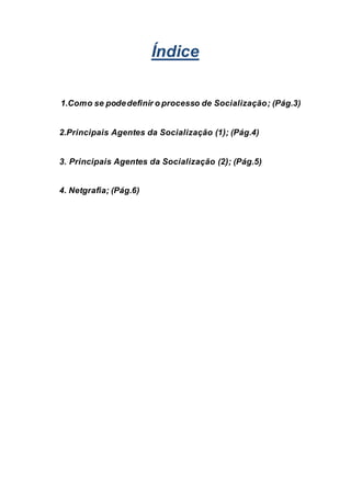 Índice
1.Como se podedefinir o processo de Socialização; (Pág.3)
2.Principais Agentes da Socialização (1); (Pág.4)
3. Principais Agentes da Socialização (2); (Pág.5)
4. Netgrafia; (Pág.6)
 