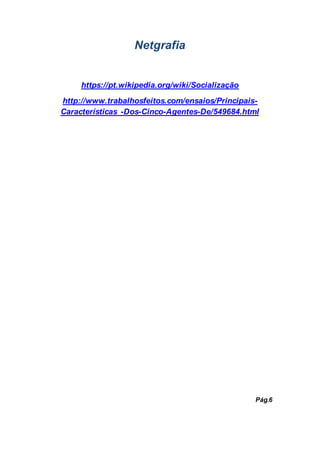 Netgrafia
https://pt.wikipedia.org/wiki/Socialização
http://www.trabalhosfeitos.com/ensaios/Principais-
Características -Dos-Cinco-Agentes-De/549684.html
Pág.6
 